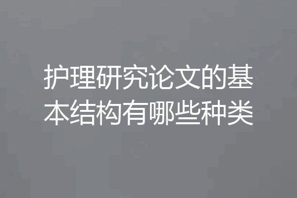 护理研究论文的基本结构有哪些种类