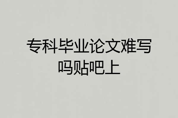专科毕业论文难写吗贴吧上