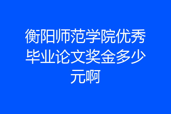 衡阳师范学院优秀毕业论文奖金多少元啊