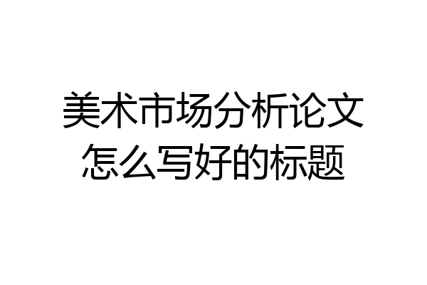 美术市场分析论文怎么写好的标题