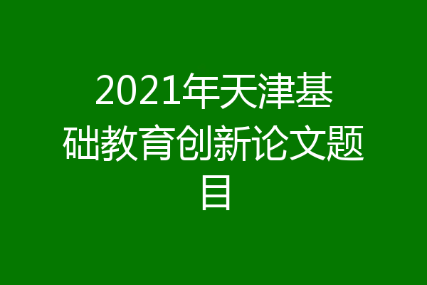 2021年天津基础教育创新论文题目