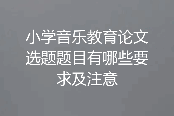 小学音乐教育论文选题题目有哪些要求及注意