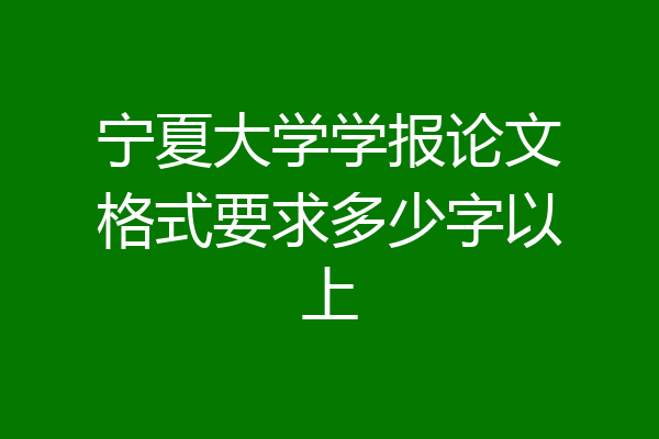 宁夏大学学报论文格式要求多少字以上