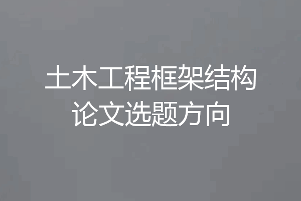 土木工程框架结构论文选题方向