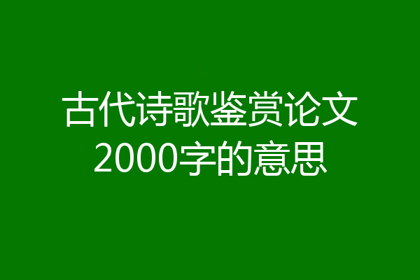 古代诗歌鉴赏论文2000字的意思