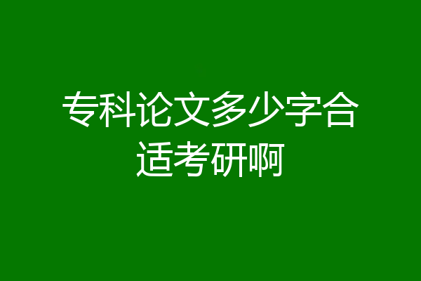 专科论文多少字合适考研啊
