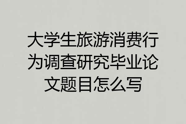 大学生旅游消费行为调查研究毕业论文题目怎么写