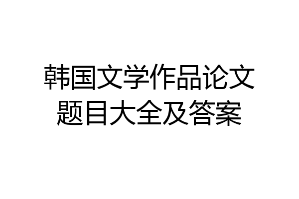 韩国文学作品论文题目大全及答案