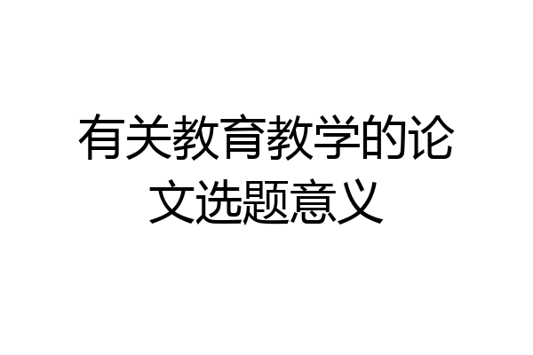 有关教育教学的论文选题意义