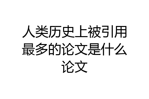 人类历史上被引用最多的论文是什么论文