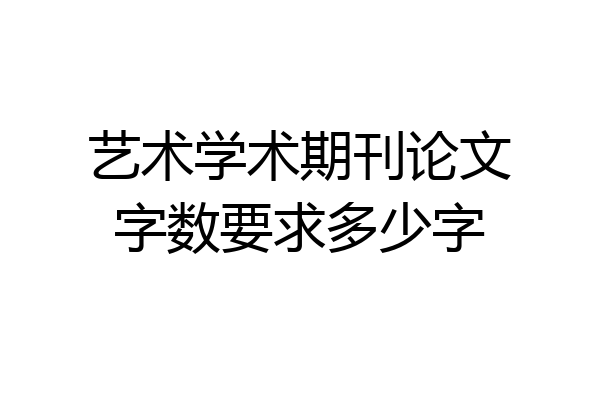 艺术学术期刊论文字数要求多少字