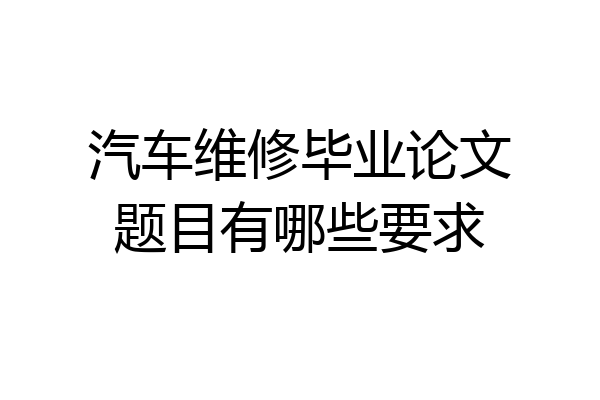汽车维修毕业论文题目有哪些要求