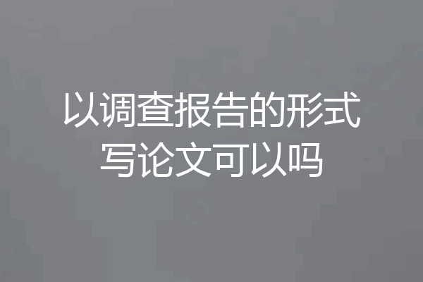 以调查报告的形式写论文可以吗