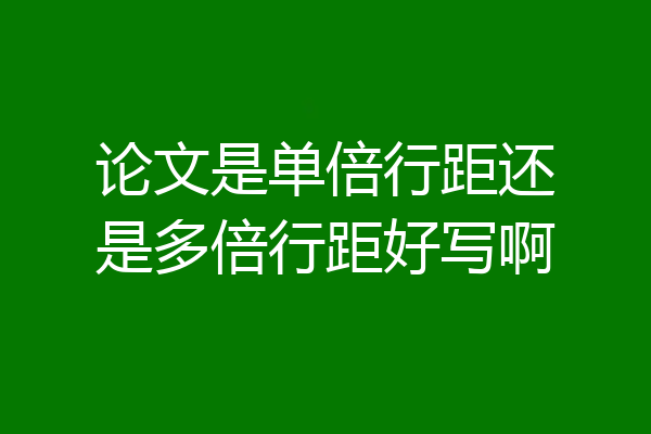 论文是单倍行距还是多倍行距好写啊