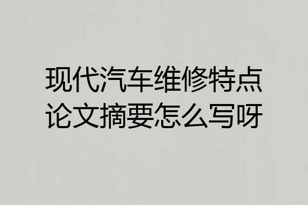 现代汽车维修特点论文摘要怎么写呀