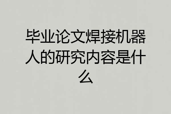 毕业论文焊接机器人的研究内容是什么