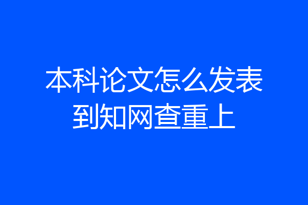 本科论文怎么发表到知网查重上