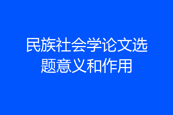 民族社会学论文选题意义和作用