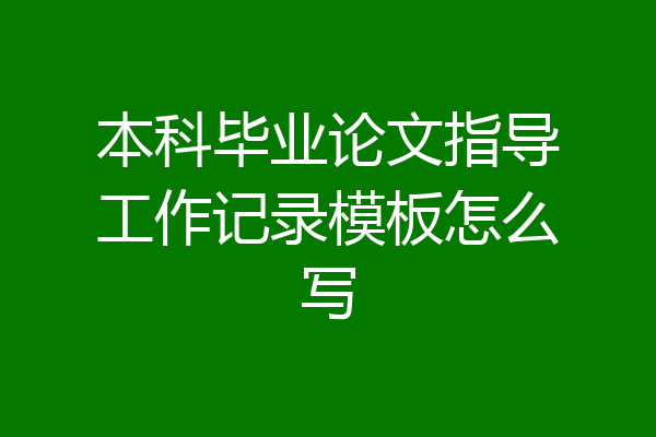 本科毕业论文指导工作记录模板怎么写