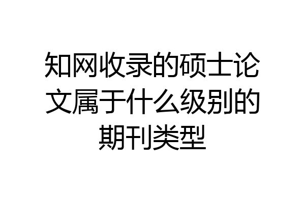 知网收录的硕士论文属于什么级别的期刊类型