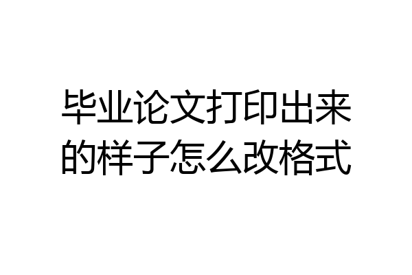 毕业论文打印出来的样子怎么改格式