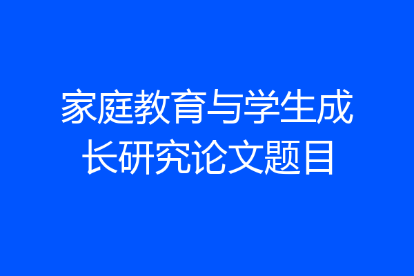 家庭教育与学生成长研究论文题目