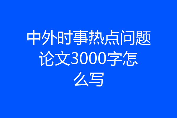 中外时事热点问题论文3000字怎么写