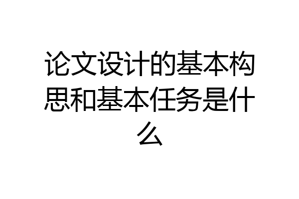 论文设计的基本构思和基本任务是什么