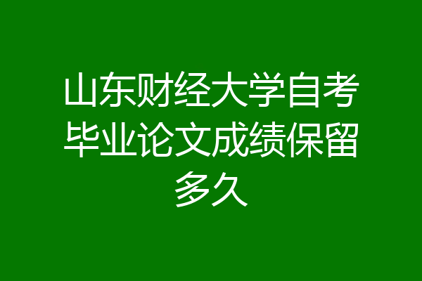 山东财经大学自考毕业论文成绩保留多久