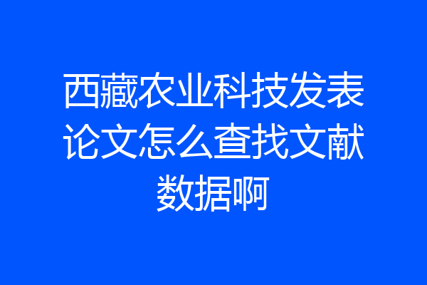 西藏农业科技发表论文怎么查找文献数据啊