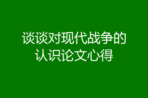 谈谈对现代战争的认识论文心得
