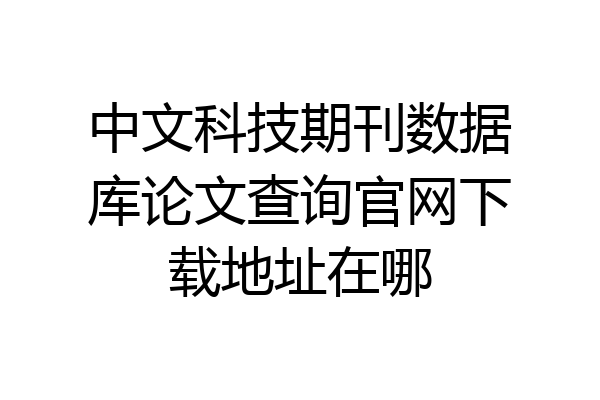 中文科技期刊数据库论文查询官网下载地址在哪