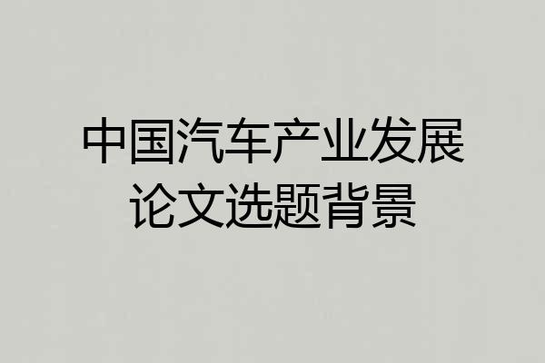 中国汽车产业发展论文选题背景