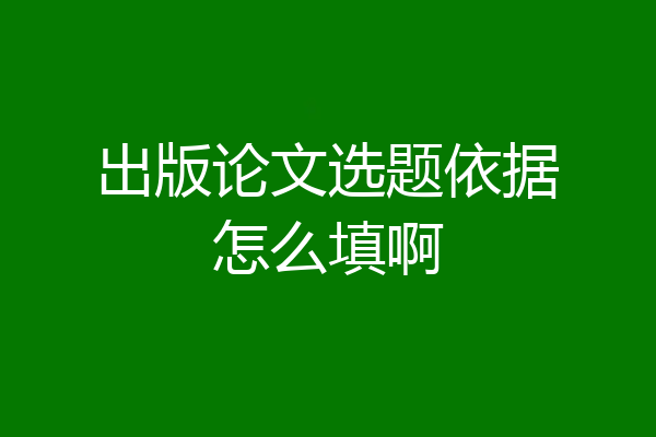 出版论文选题依据怎么填啊