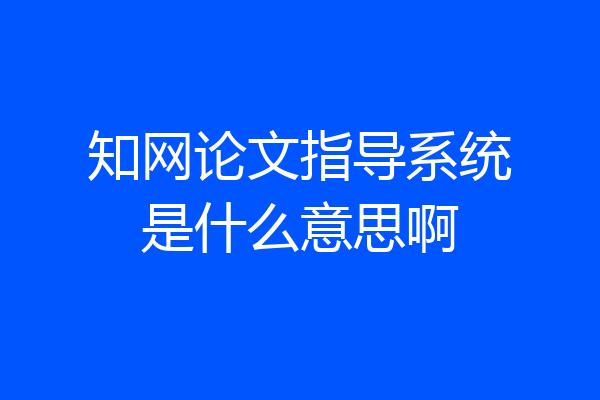 知网论文指导系统是什么意思啊