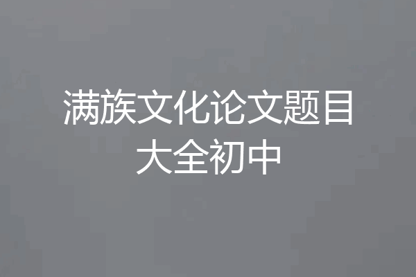 满族文化论文题目大全初中