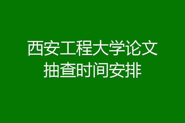 西安工程大学论文抽查时间安排