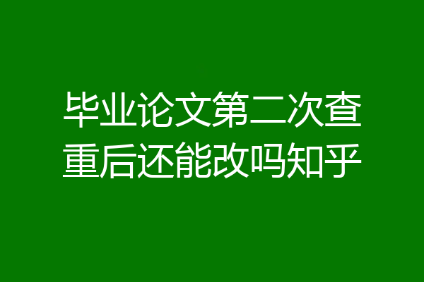 毕业论文第二次查重后还能改吗知乎