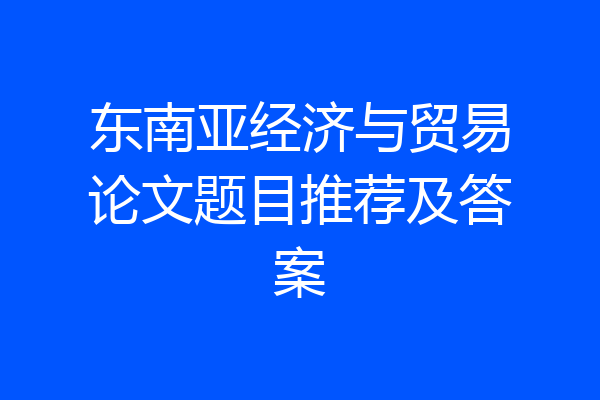 东南亚经济与贸易论文题目推荐及答案