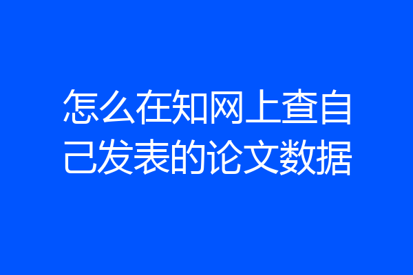怎么在知网上查自己发表的论文数据