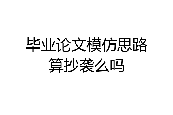 毕业论文模仿思路算抄袭么吗