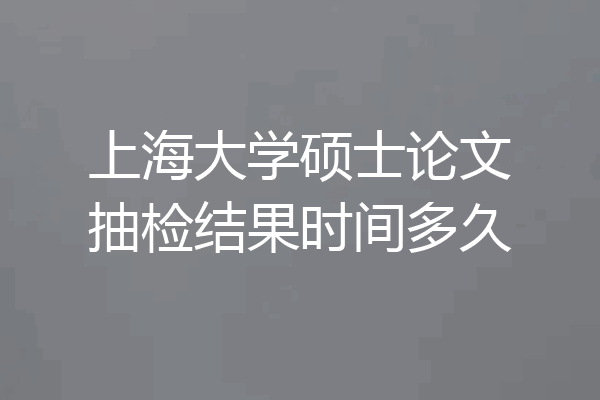上海大学硕士论文抽检结果时间多久