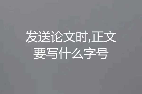 发送论文时,正文要写什么字号
