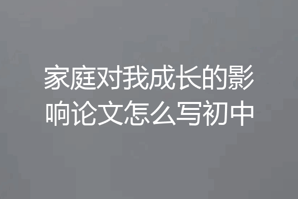 家庭对我成长的影响论文怎么写初中