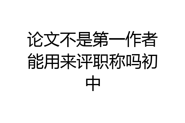 论文不是第一作者能用来评职称吗初中