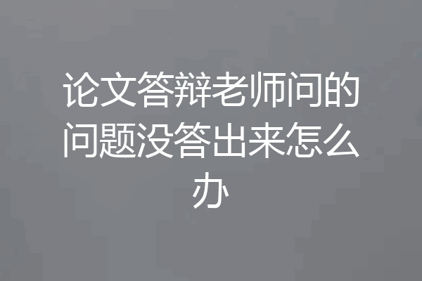 论文答辩老师问的问题没答出来怎么办