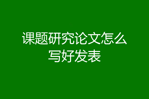 课题研究论文怎么写好发表