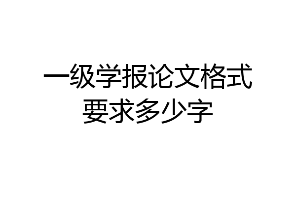 一级学报论文格式要求多少字