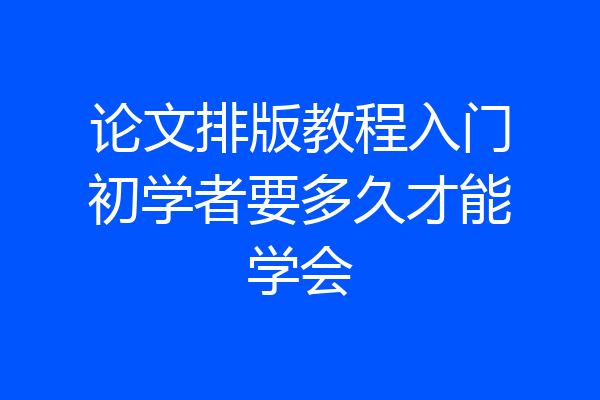 论文排版教程入门初学者要多久才能学会