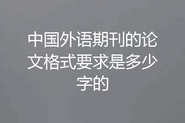 中国外语期刊的论文格式要求是多少字的